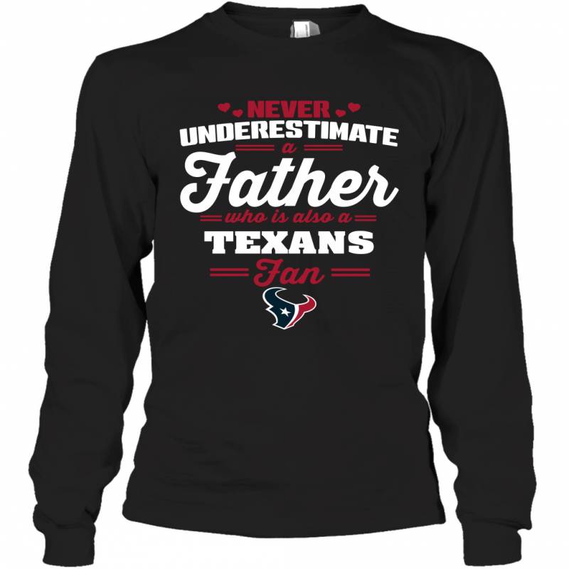 Never Underestimate A Father Who Is Also A Houston Texans Fan Father’s day gift Long Sleeve T-Shirt