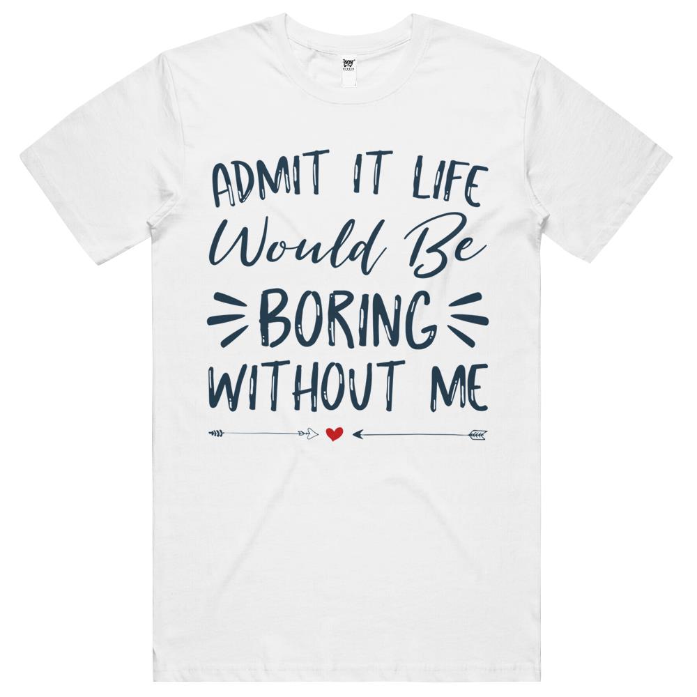 Admit It Life Would Be Boring Without Me (5) T Shirts