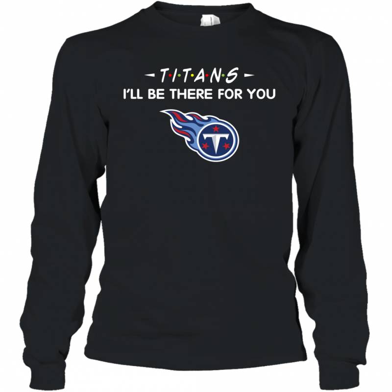 Titans I’ll Be There For You Tennessee Titans T Shirt Long Sleeve