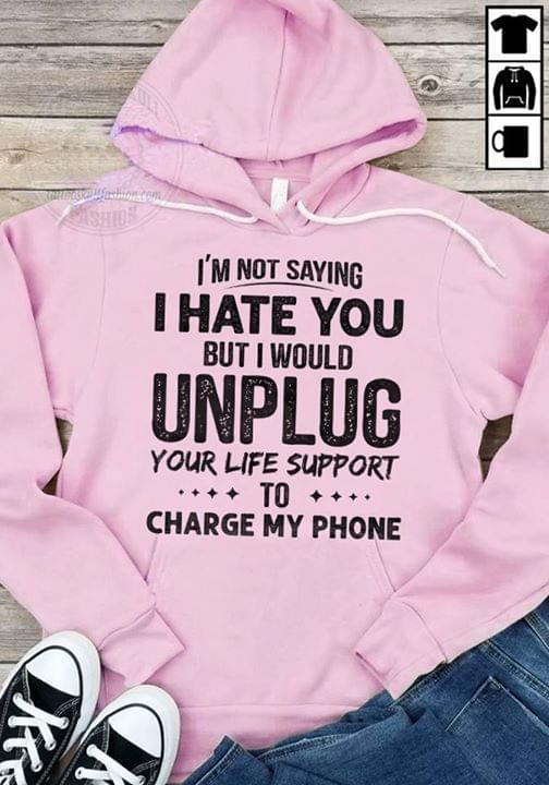 Im Not Saying I Hate You But I Would Unplug Your Life Support To Charge My Phone Hoodie