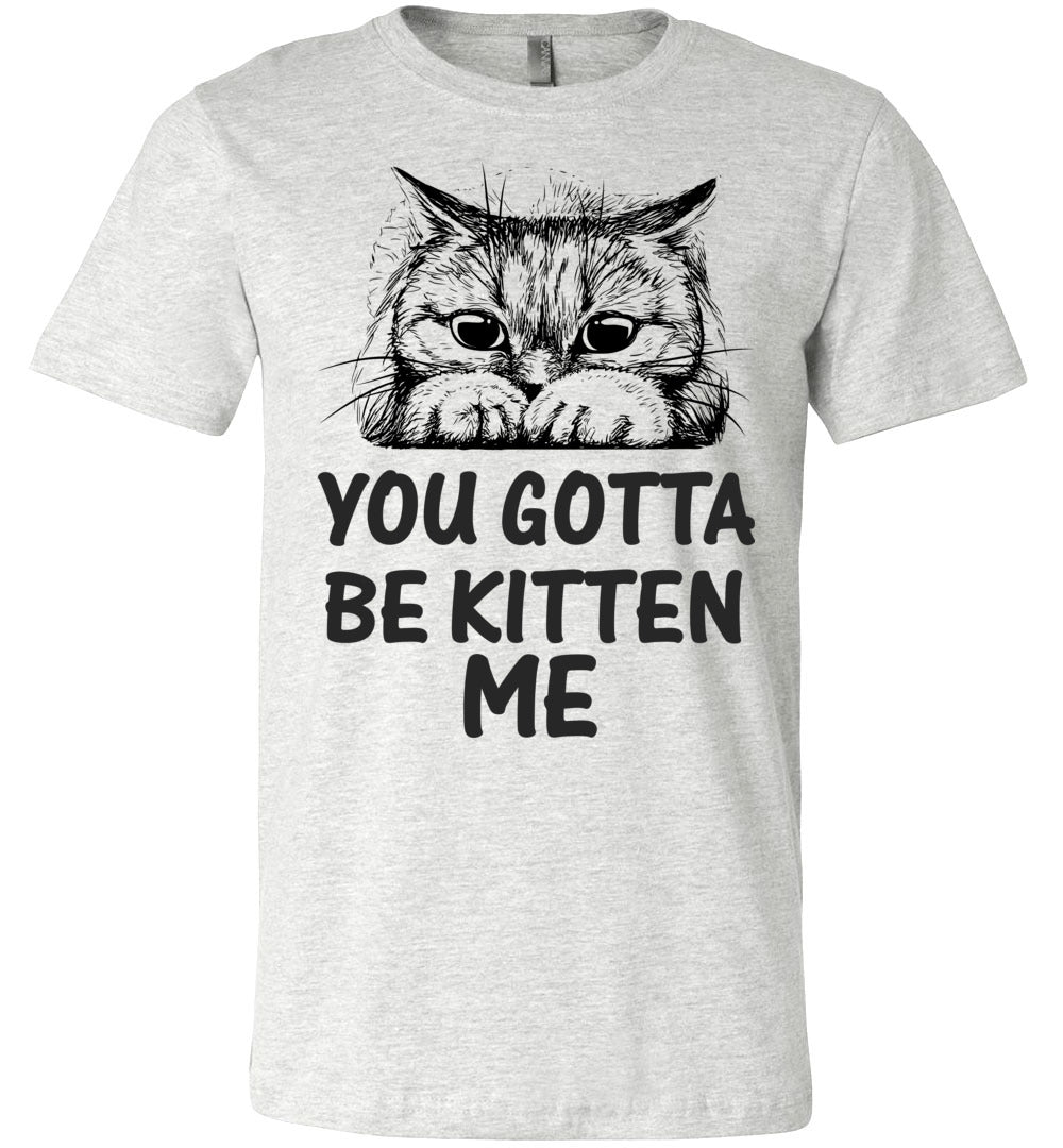 You Gotta Be Kitten Me Funny Cat T Shirt