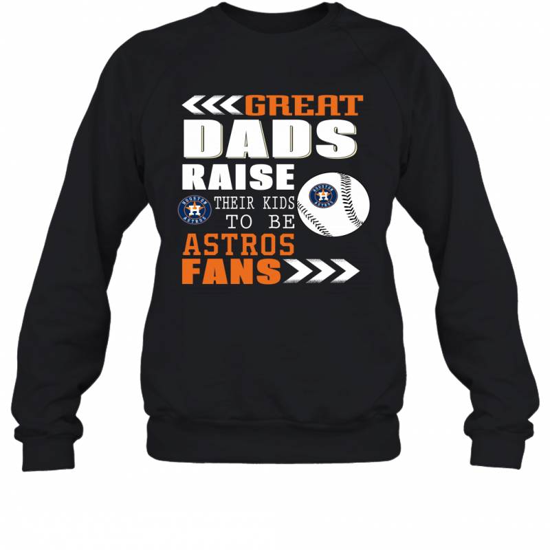 Great Dads Raise Their Kids To Be Houston Astros Fans Fathers Day Gift Sweatshirt