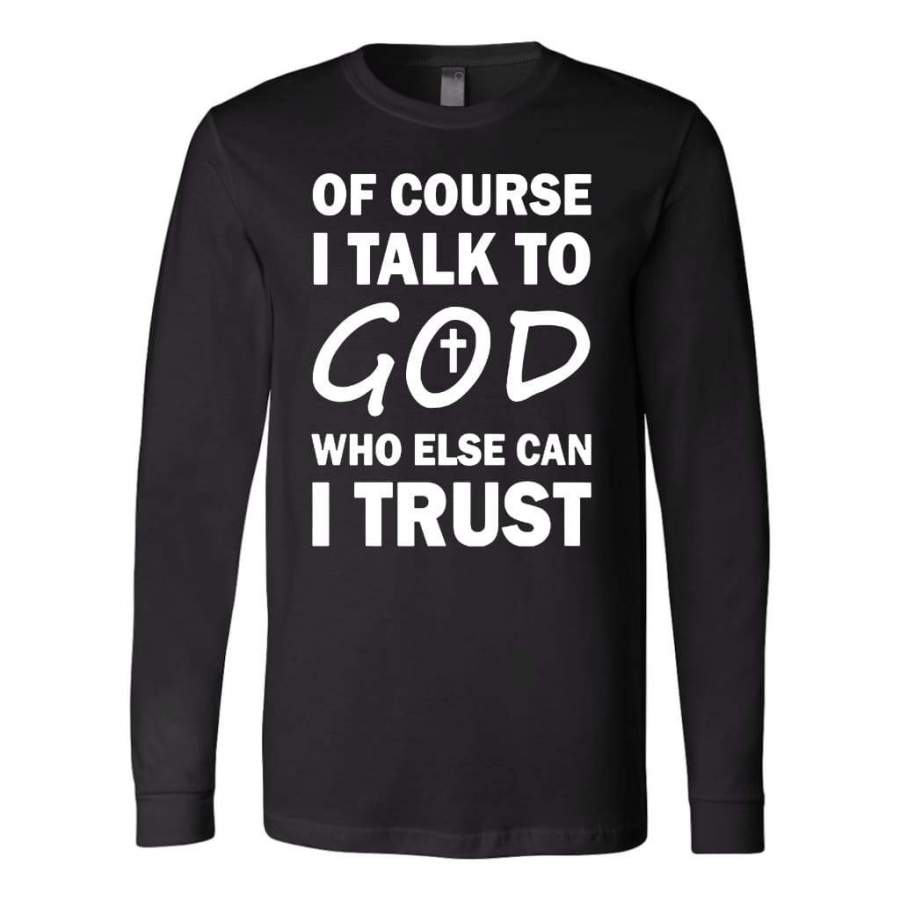 Of course i talk to God who else can i trust christian long sleeve t-shirt