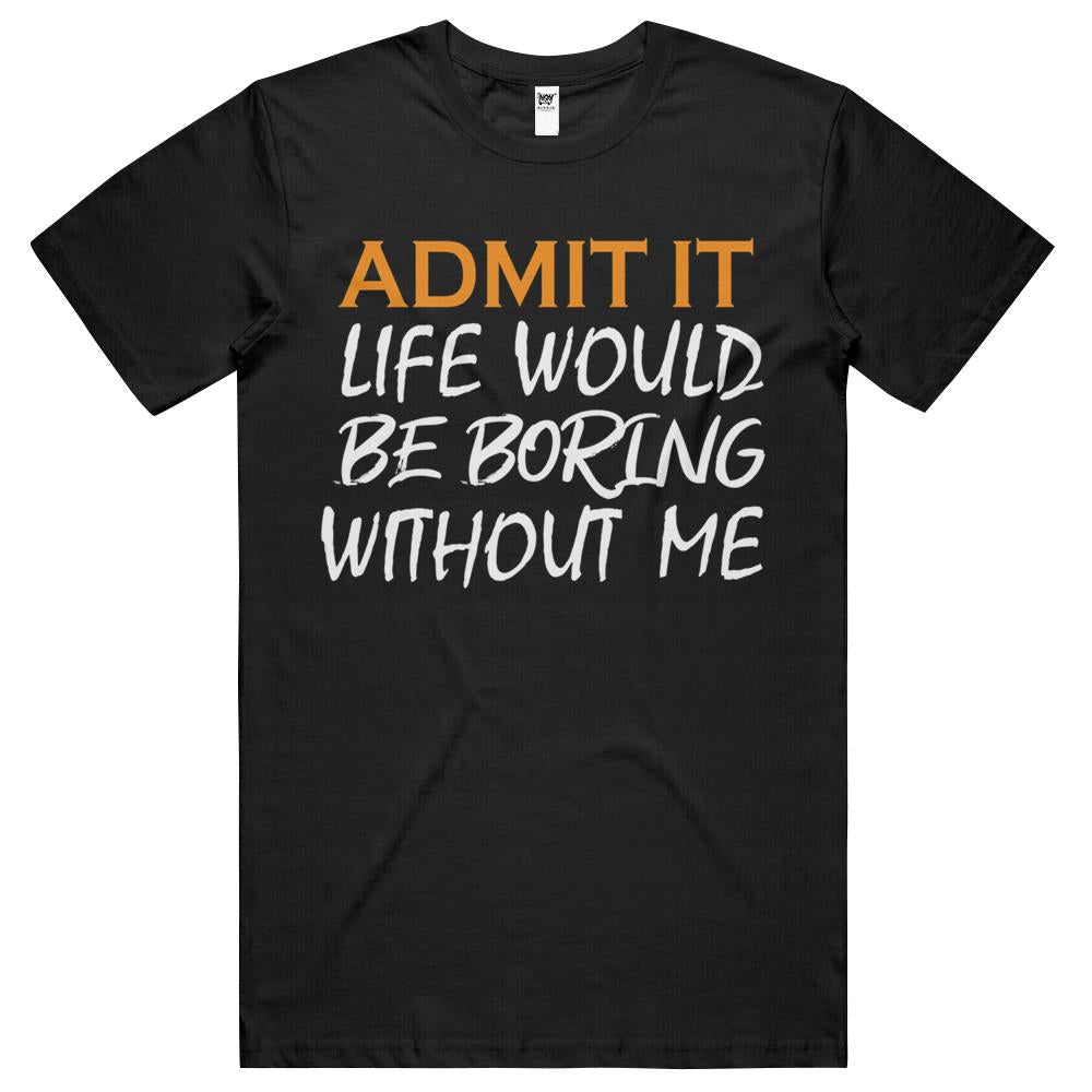 Admit It Life Would Be Boring Without Me (16) T Shirts