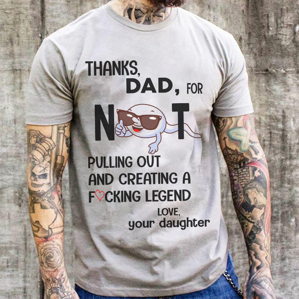 Thanks, Dad For Not Pulling Out And Creating A Your Daughter T-Shirt