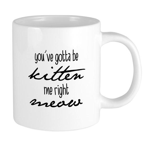 You’Ve Gotta Be Kitten Me Right Meow Mug