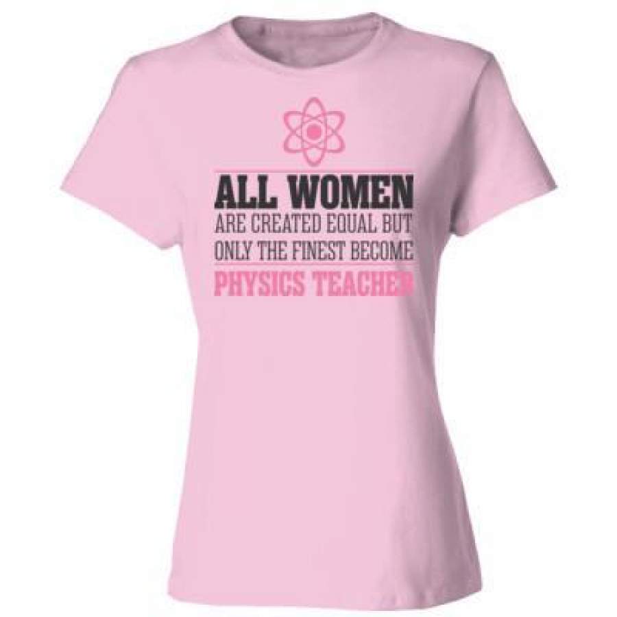 AGR All Women Are Created Equal But Only The Finest Become Physics Teacher – Ladies’ Cotton T-Shirt