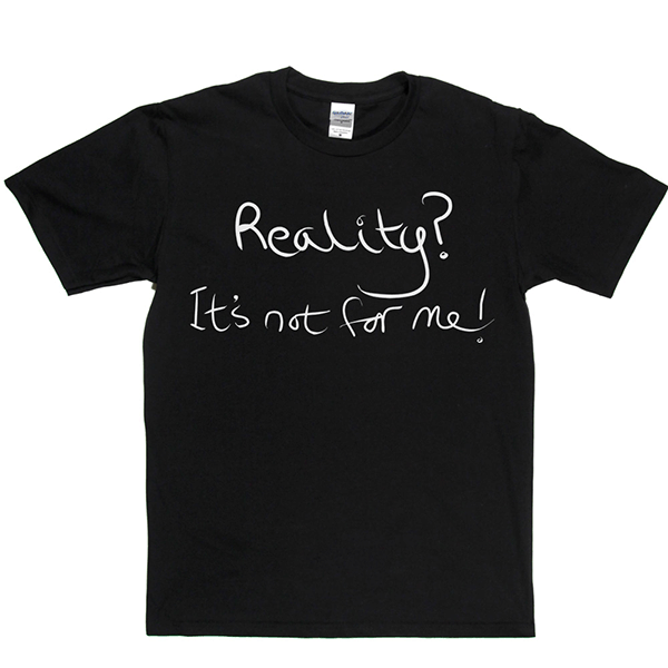 Reality? It’s Not For Me T Shirt