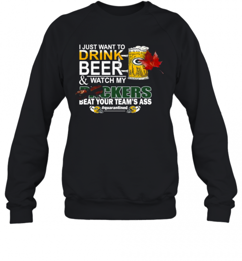 I Just Want To Drink Beer And Watch My Green Bay Packers Beat Your Teams Ass Quarantined Sweatshirt