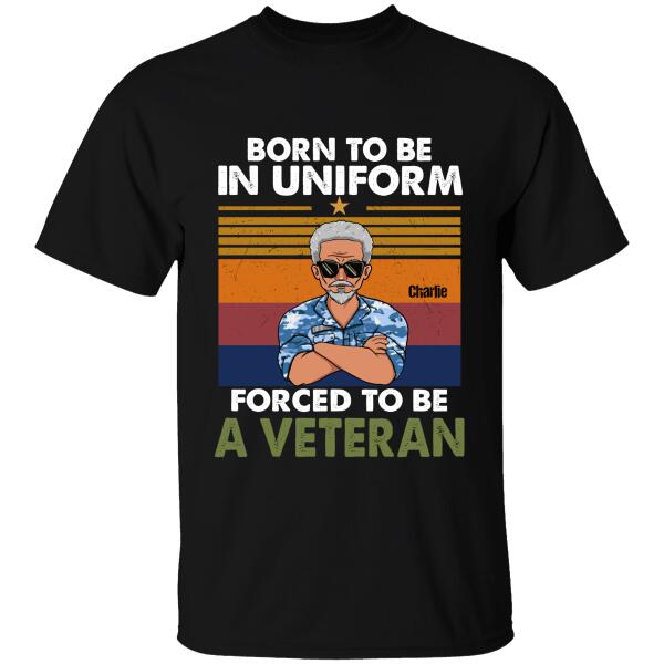 Born To Be In Uniform Forced To Be A Veteran Personalized T-Shirt, Best Gift For Dad Grandpa Veterans