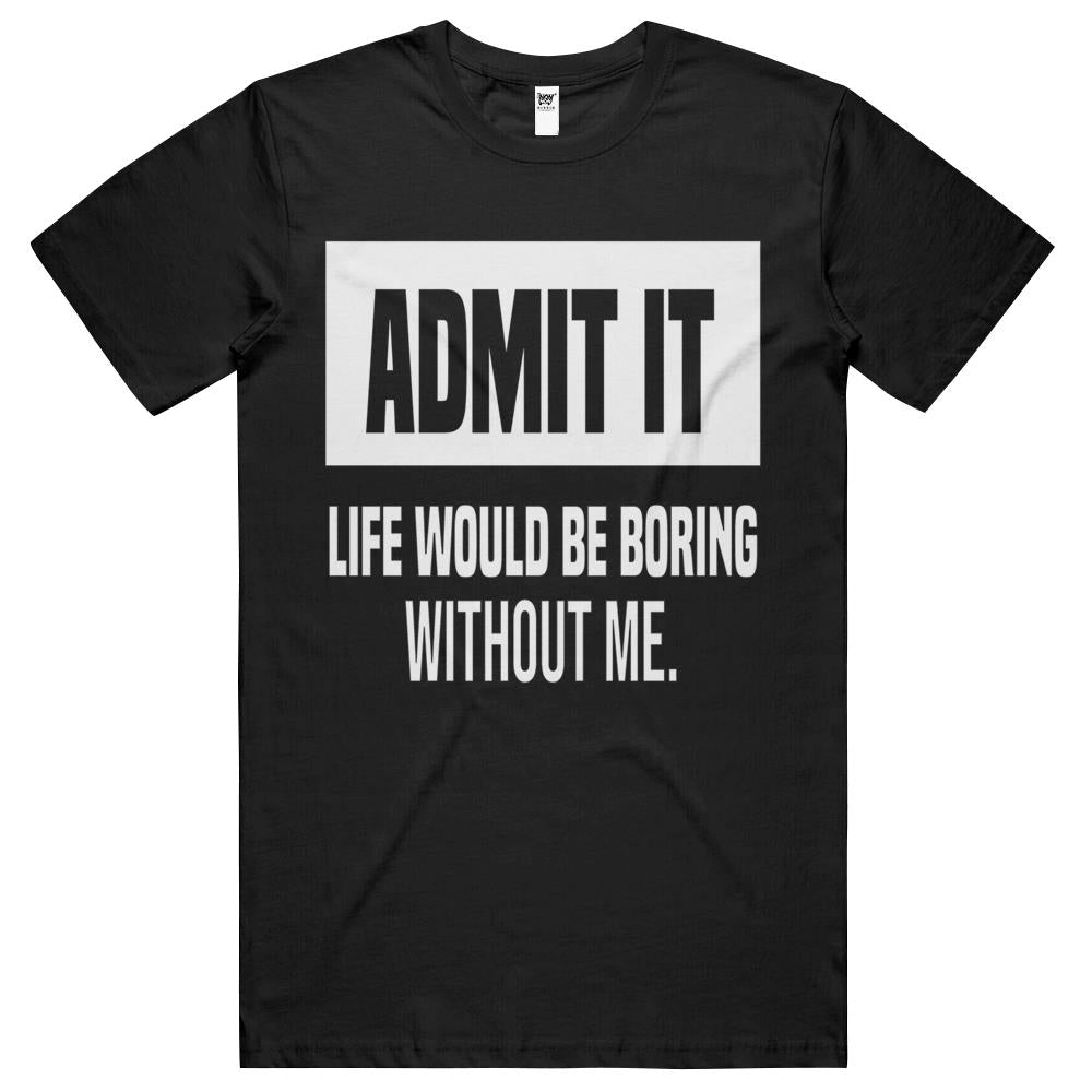 Admit It Life Would Be Boring Without Me (18) T Shirts