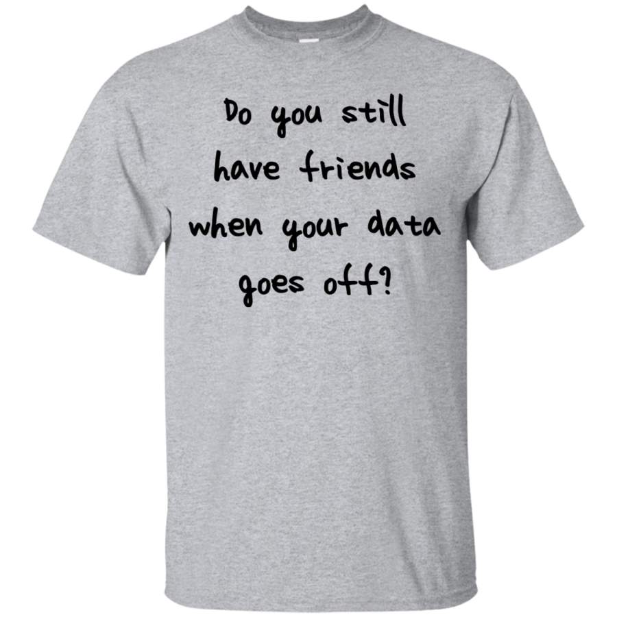 AGR Do you still have friends when your data goes off shirt