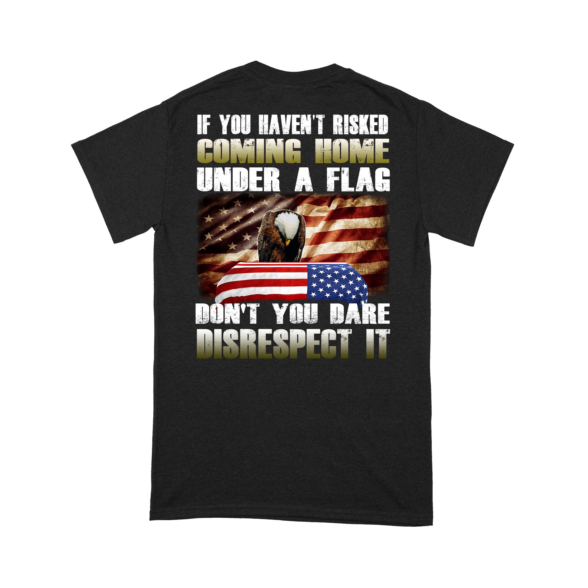 If You Haven’t Risked Coming Home Under A Flag Don’t You Dare Disrespect It Gift – Standard T-shirt