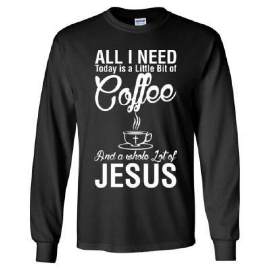 AGR All I Need Today Is A Little Bit Of Coffee And A Whole Lot Of Jesus – Long Sleeve T-Shirt