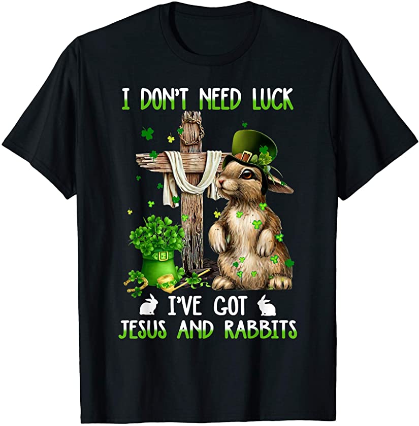 Patrick’s Day I Don’t Need Luck I’ve Got Jesus And Rabbits T-Shirt