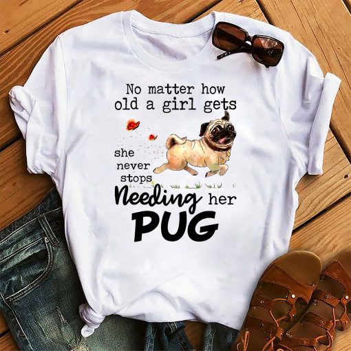 No Matter How Old A Girl She Needing Her Pug Gift Dog Lovers T-Shirt