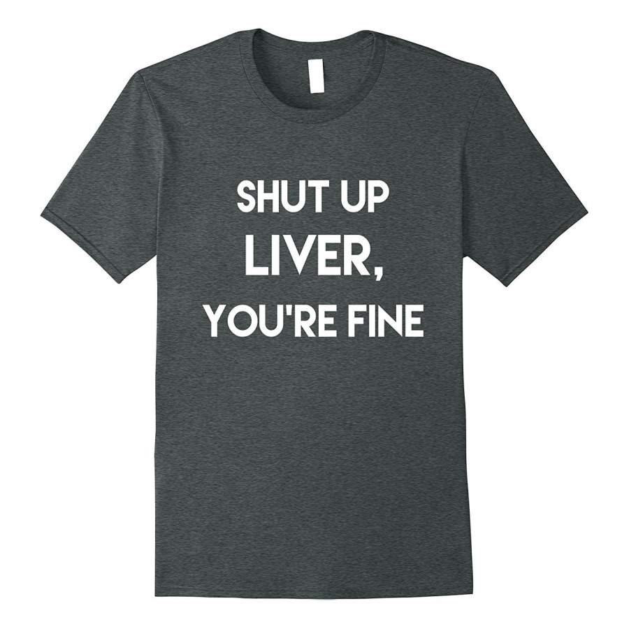 Shut Up Liver You’re Fine Funny Motivational Drinking Shirt