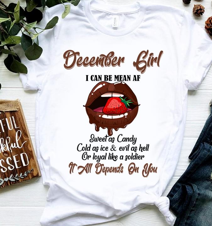 December Girl I Can Be Mean Af Sweet As Candy Cold As Ice & Evil As Hell Or Loyal Like A Soldier All Depends On You Cotton T-Shirt