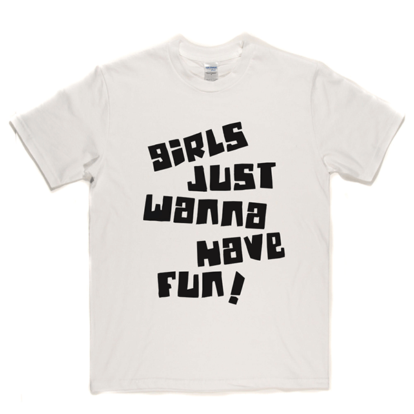 Girls Just Wanna Have Fun T Shirt