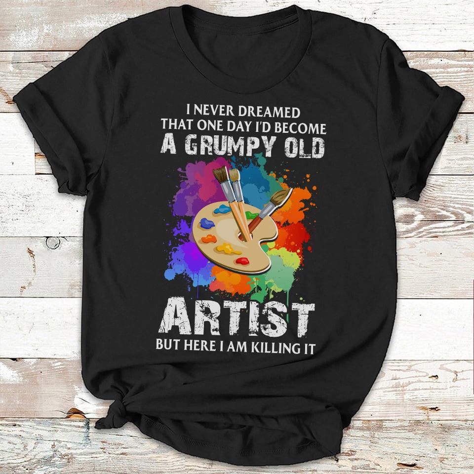 I Never Dreamed That One Day I’D Become A Grumpy Old Artist But Here I Am Killing It Gift Standard/Premium T-Shirt