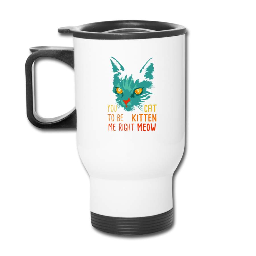 You Cat to be Kitten Me right Meow Travel Mug