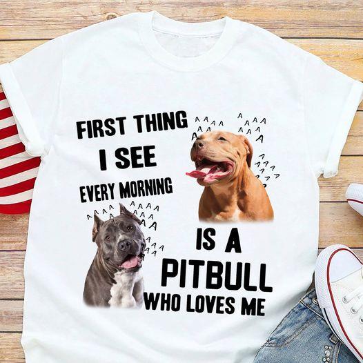 First Thing Every Morning Is A Pitbull Who Loves Me Gift Dog Lovers T-shirt