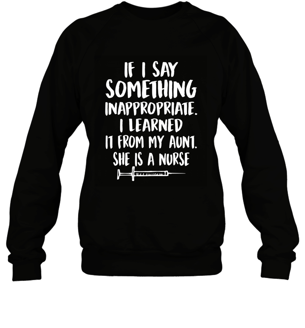 If I Say Something Inappropriate I Learned It From My Aunt She Is A Nurse Shirt Sweatshirt