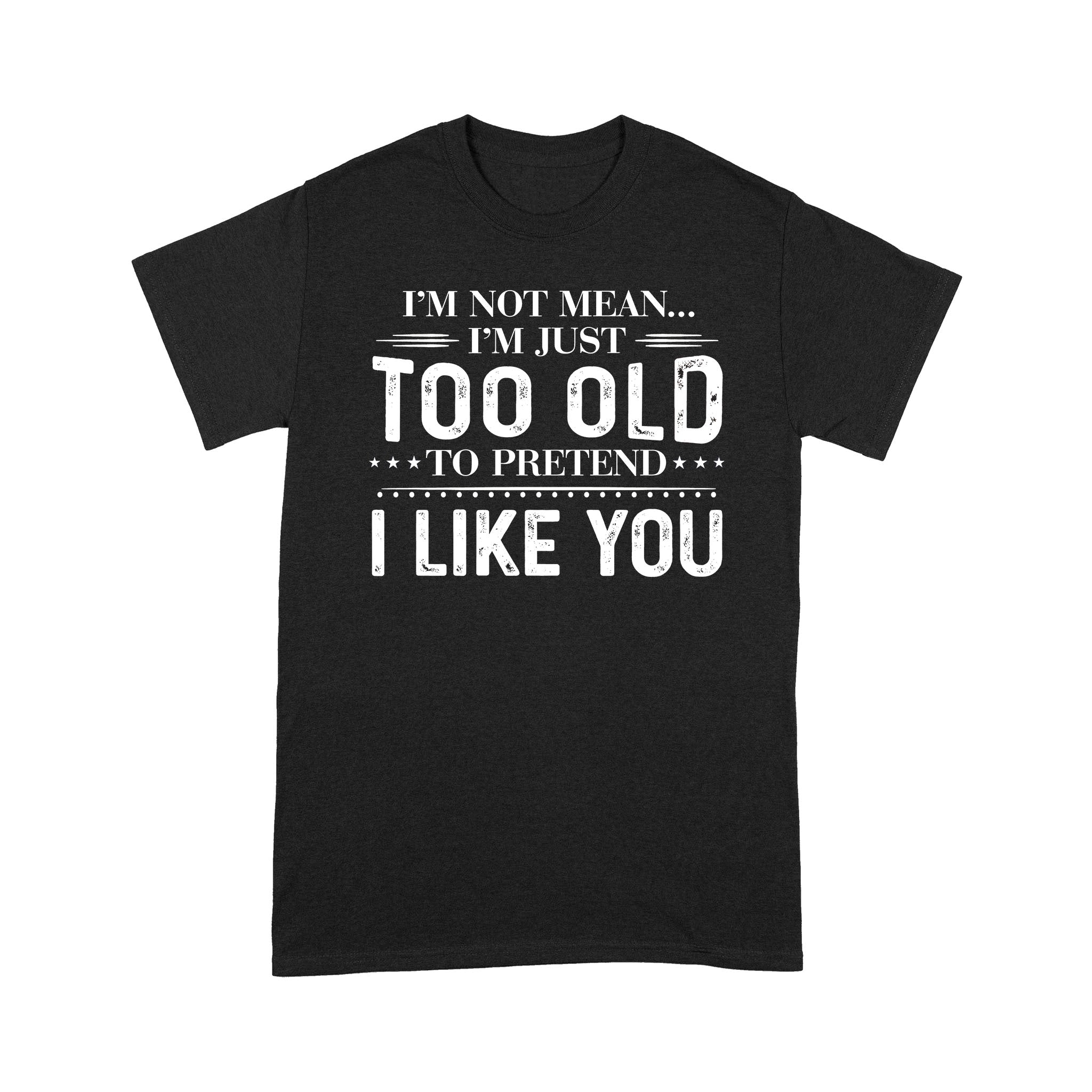 I’M Not Mean I’M Just Too Old To Pretend I Like You Shirts  – Funny Quote T-Shirt