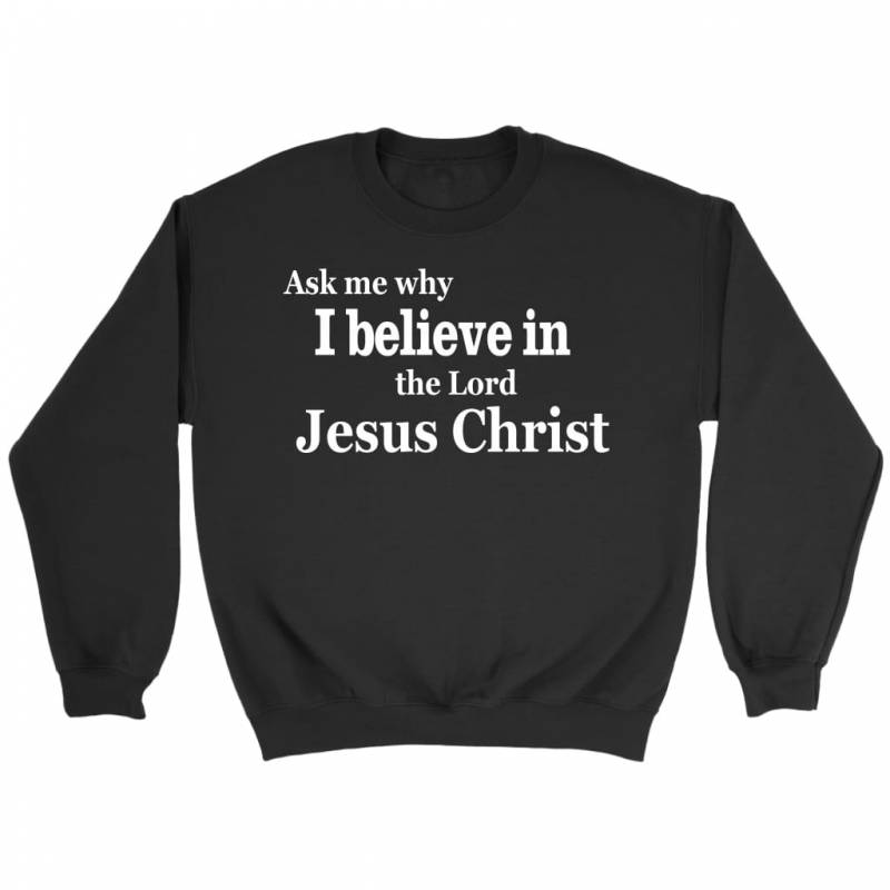 Ask me why I believe in the Lord Jesus Christ christian sweatshirt