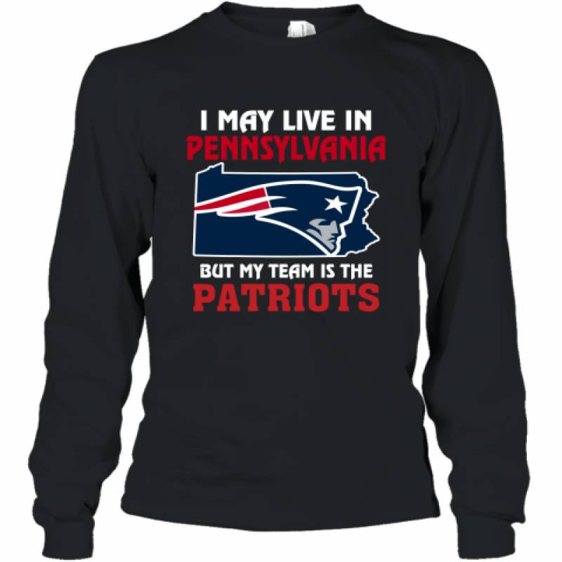 I May Live In Pennsylvania But My Team Is The New England Patriots t shirt Long Sleeve T-Shirt