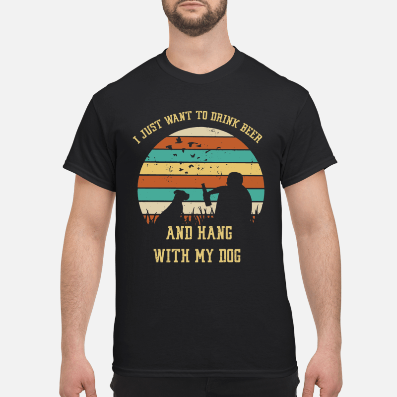 I Just Want To Drink Beer And Hang With My Dog Gift Dog Lovers T shirt