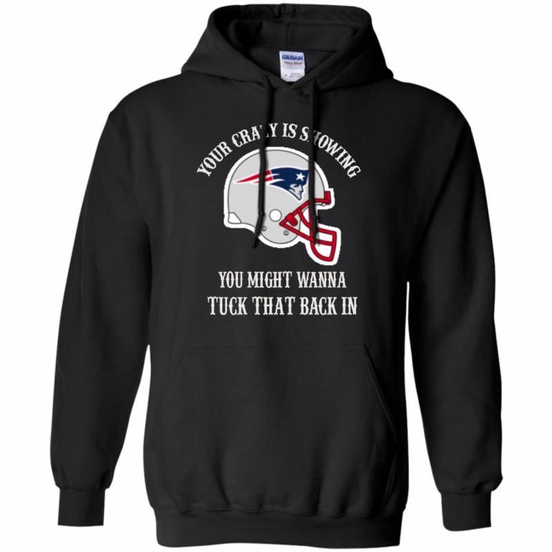 Your Crazy is Showing You might wanna Tuck That Back In New England patriots Shirts Hoodie V-neck tank Top