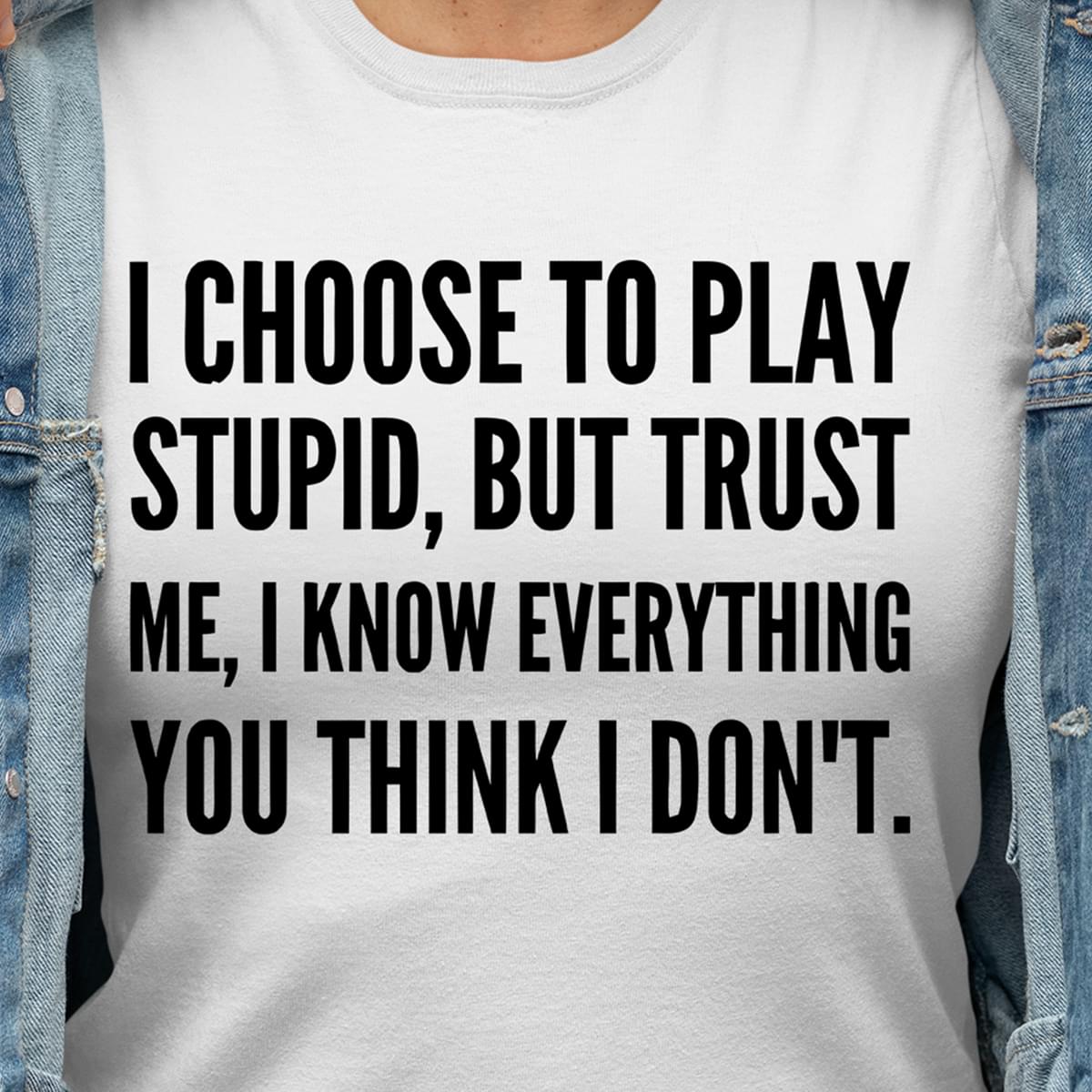 I Choose To Play Stupid But Trust Me I Know Everything You Think I Dont Cotton T Shirt