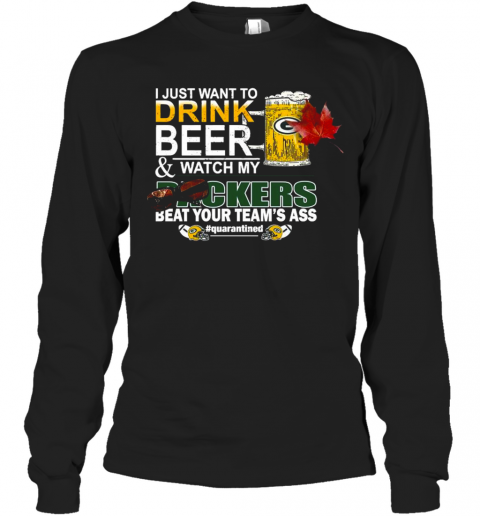 I Just Want To Drink Beer And Watch My Green Bay Packers Beat Your Teams Ass Quarantined Long Sleeve T-Shirt