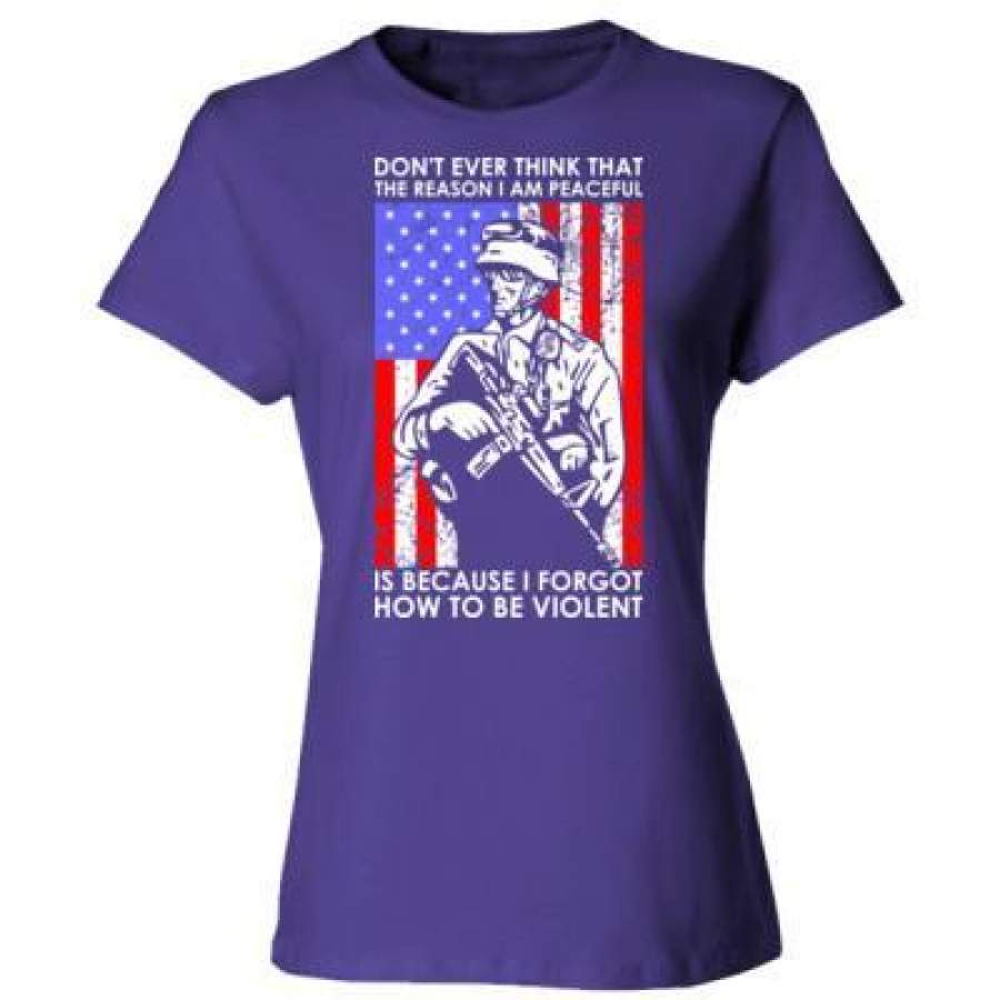 AGR Dont Ever Think That The Reason I Peaceful Is Because I Forgot How To Be Violent Veteran – Ladies’ Cotton T-Shirt