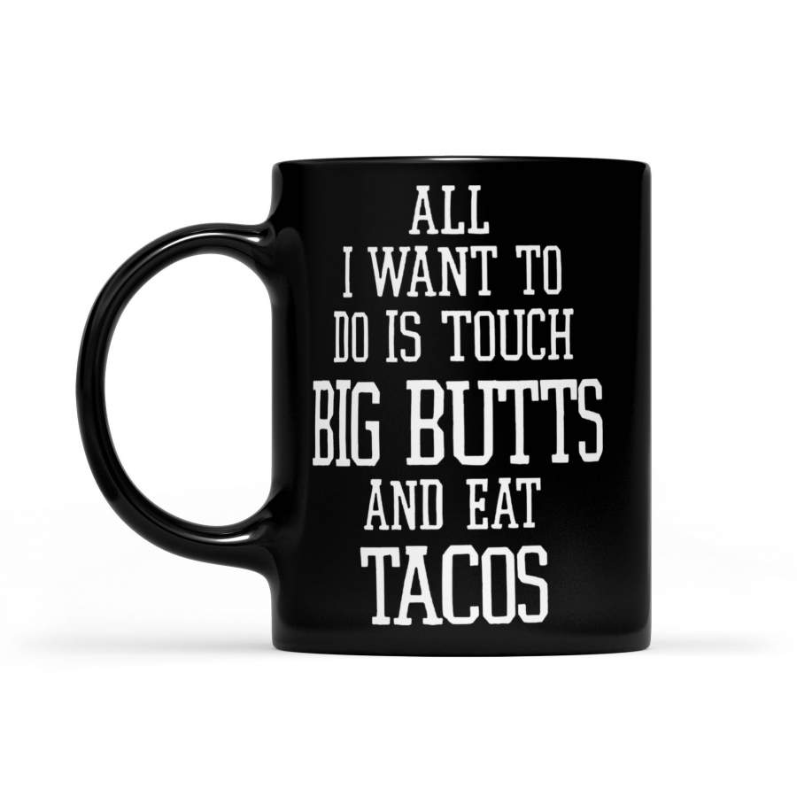 All I Want To Do Is Touch Big Butts And Eat Tacos – Black Mug