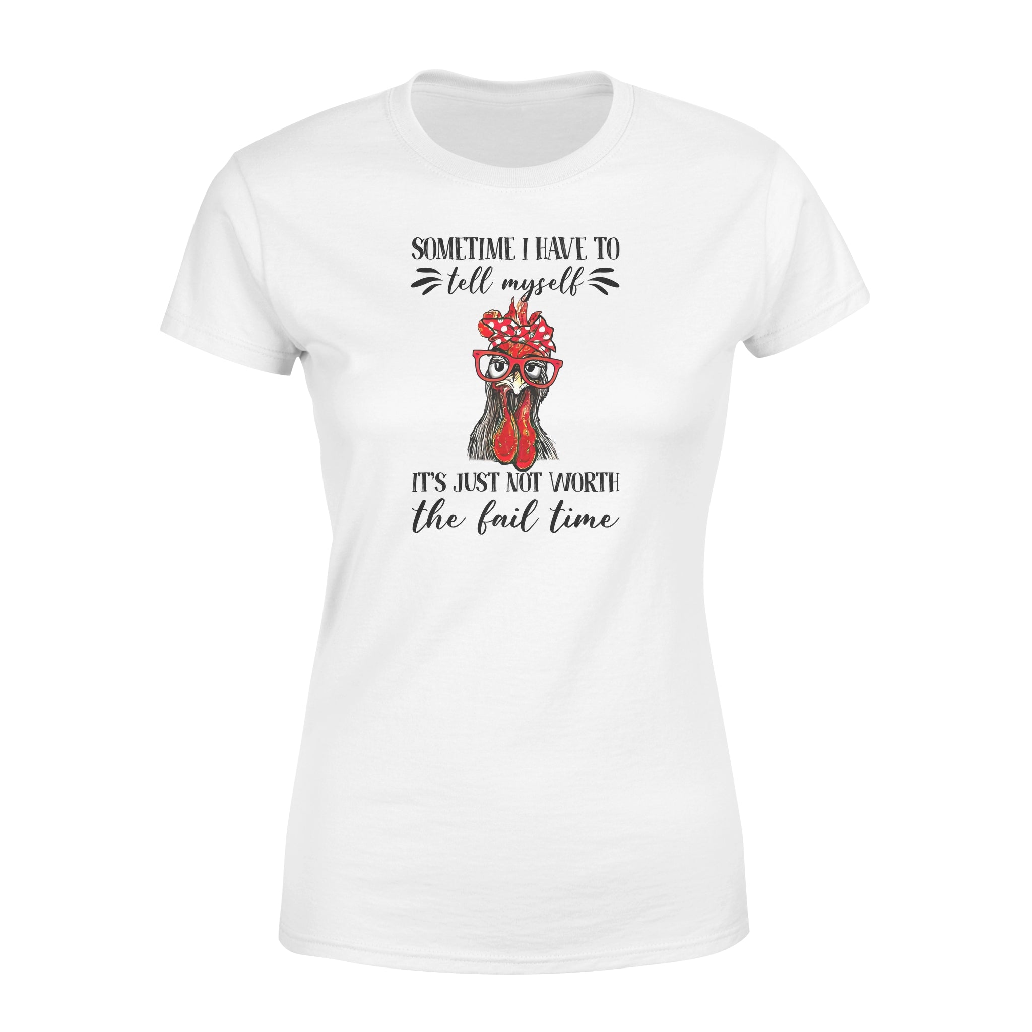 Funny Chicken Sometimes I Have To Tell Myself Its Just Not Worth The Fail Time – Premium Women’s T-shirt