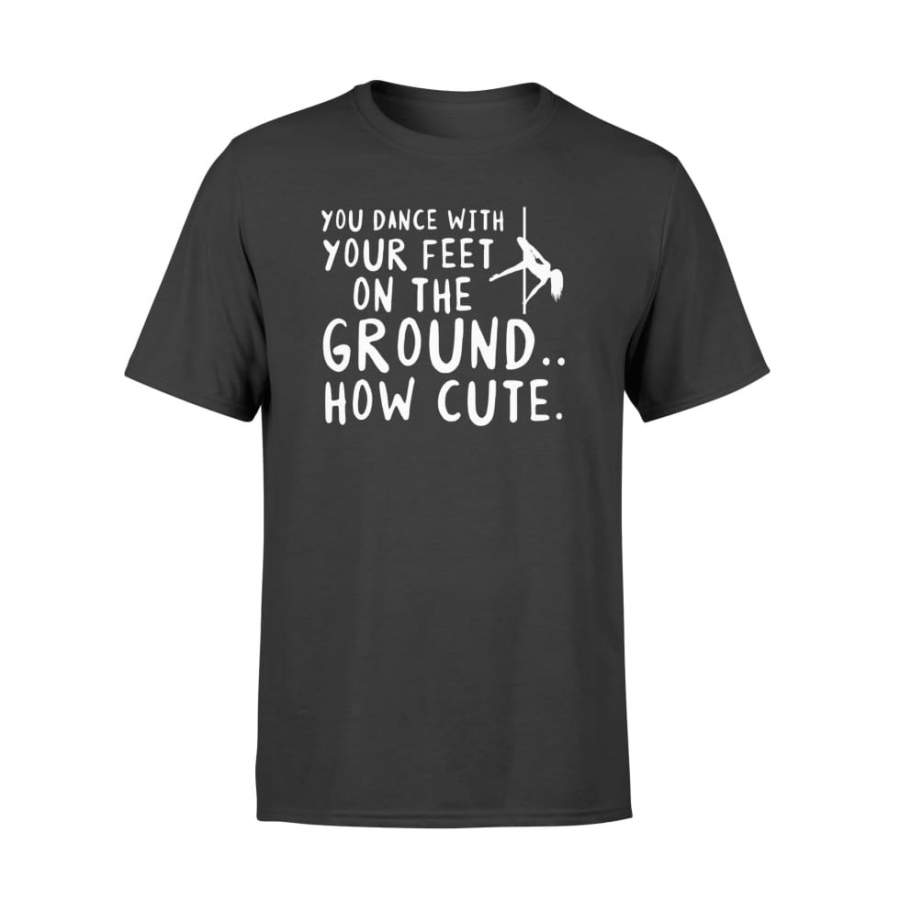 You Pole Dancing With Your Feet On The Ground How Cute Shirt – Standard T-shirt