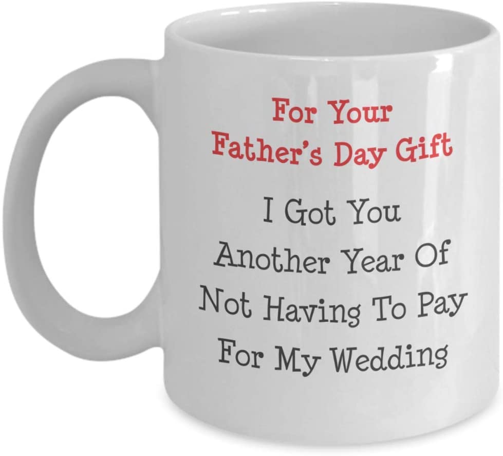 I Got You Another Year Of Not Having To Pay For My Wedding Coffee Mug – Funny Happy Father’S Day Mug – Gift For Father’S Day/Birthday/Father/Dad Mug 15Oz