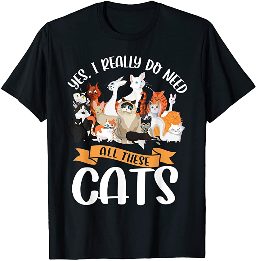 Yes I Really Do Need All These Cats Funny Kitten Pet Lover T-Shirt