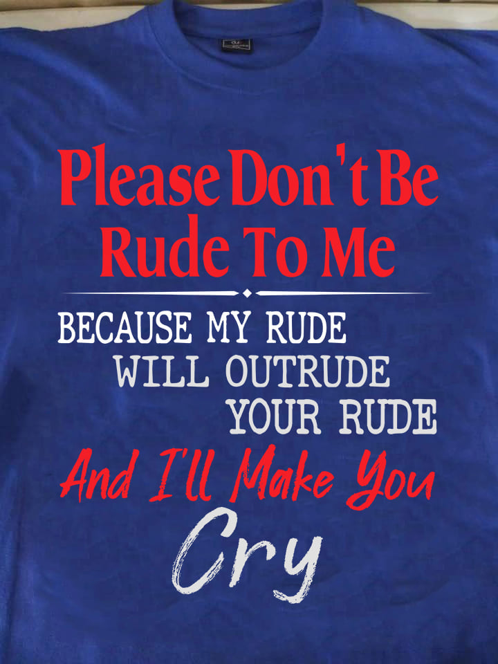 Please Don’T Be Rude To Me And I’Ll Make You Cry Shirt