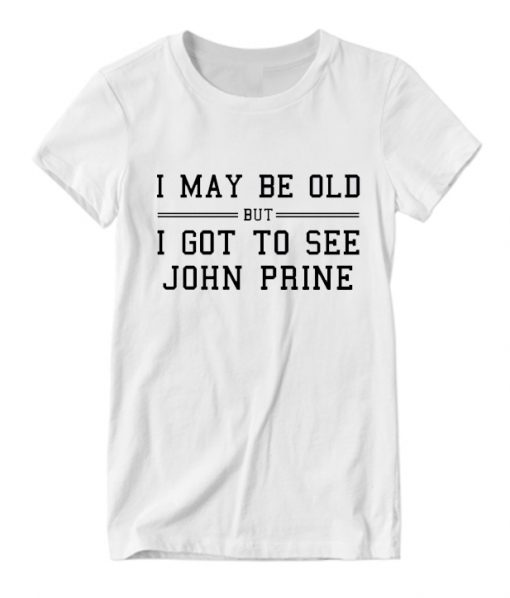 I May Be Old But I Got To See John Prine RS T Shirt