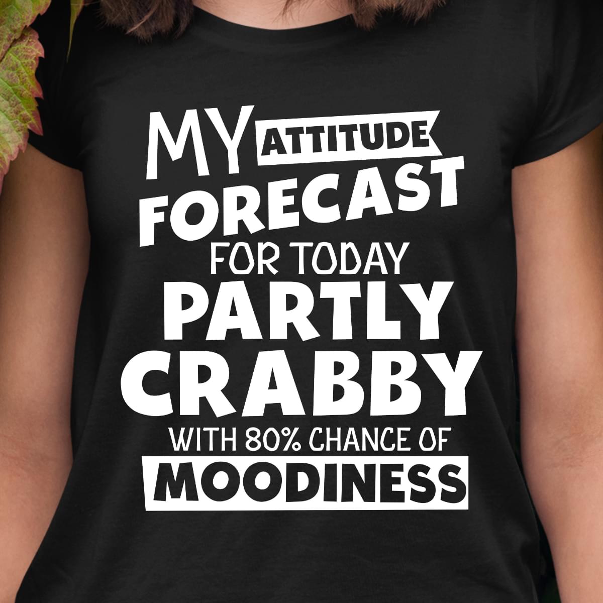 My Attitude Forecast For Today Partly Crabby With 80 Chance Of Moodiness Cotton T Shirt