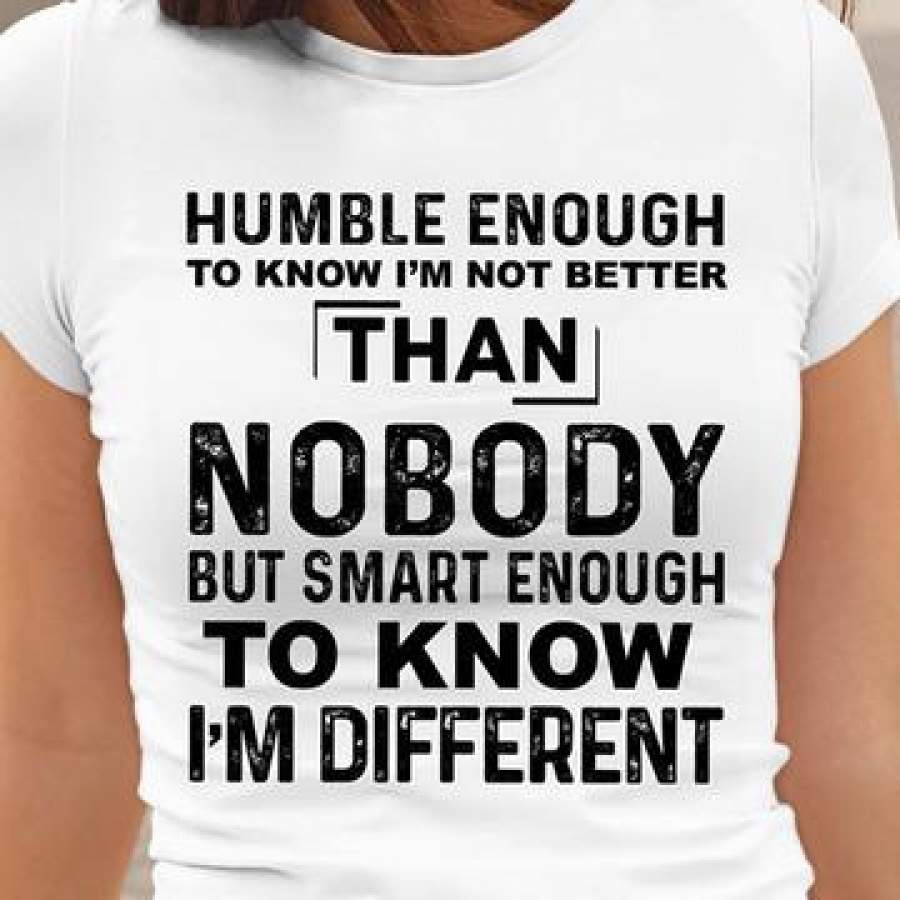 HUMBLE ENOUGH TO KNOW I’M NOT BETTER THAN NOBODY – TSHIRT