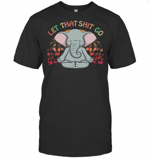 Let That Shit Go Elephant Gifts Elephant Lovers Namaste Yoga T Shirt