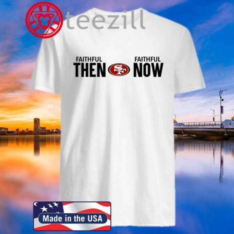 Faithful Then Faithful Now Shirt – San Francisco 49ers Tshirt