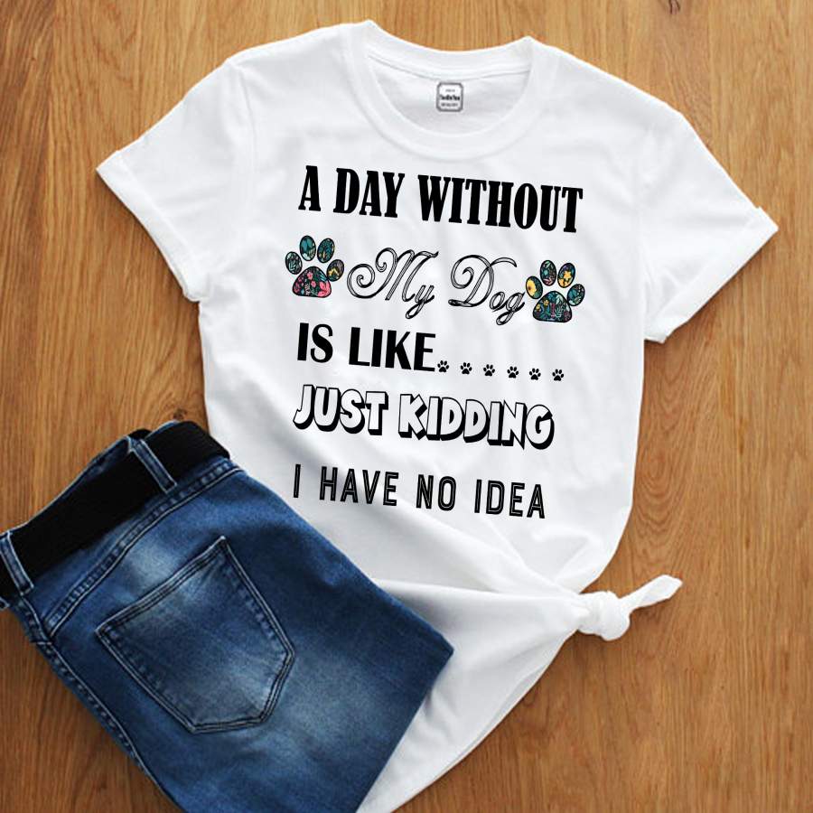 ” A Day Without My Dog IS Like…”Shirt. Flat Shipping.(50% off Today) Valentine Special