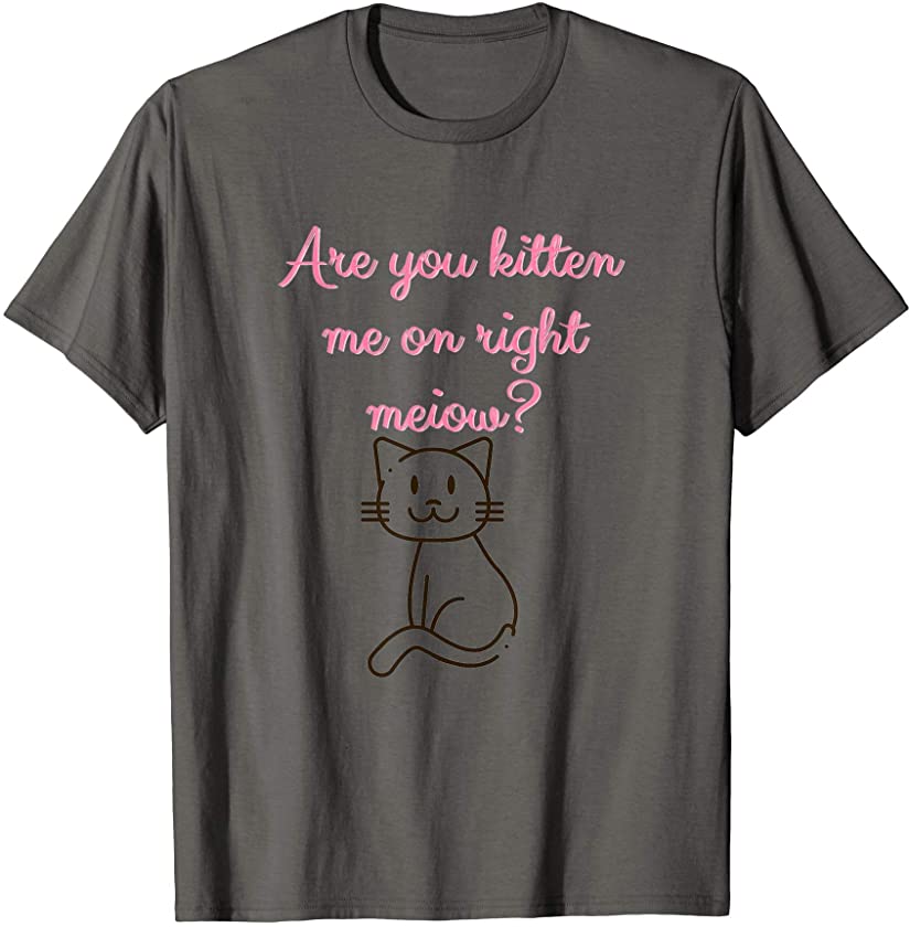 Are You Kitten Me On Right Now? T-Shirt