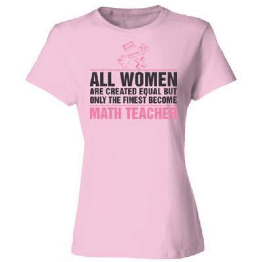 AGR All Women Are Created Equal But Only The Finest Become Math Teacher – Ladies’ Cotton T-Shirt