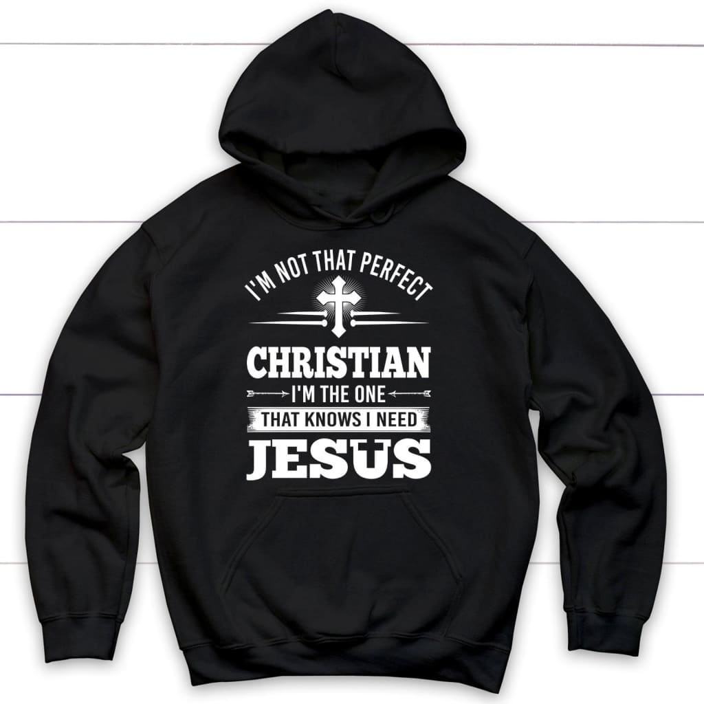 Christian Hoodies: I’M Not That Perfect Christian I’M The One That Knows I Need Jesus